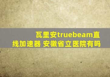 瓦里安truebeam直线加速器 安徽省立医院有吗